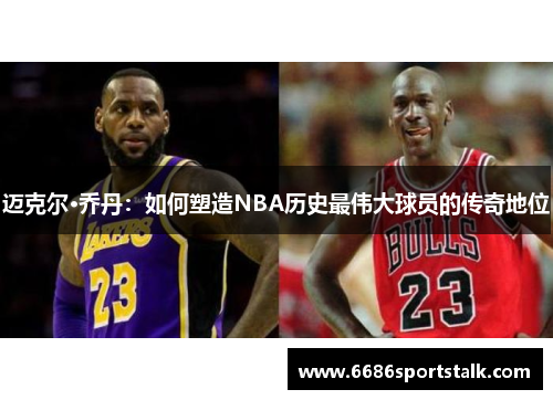 迈克尔·乔丹：如何塑造NBA历史最伟大球员的传奇地位