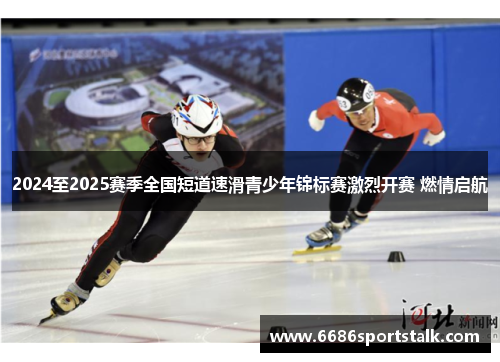 2024至2025赛季全国短道速滑青少年锦标赛激烈开赛 燃情启航