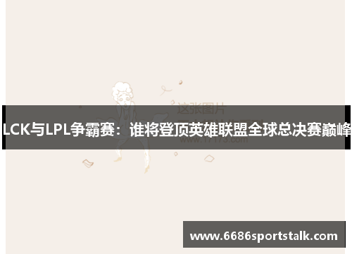 LCK与LPL争霸赛：谁将登顶英雄联盟全球总决赛巅峰