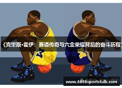《克里斯·霍伊：赛道传奇与六金荣耀背后的奋斗历程》