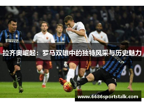 拉齐奥崛起：罗马双雄中的独特风采与历史魅力