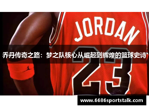 乔丹传奇之路：梦之队核心从崛起到辉煌的篮球史诗