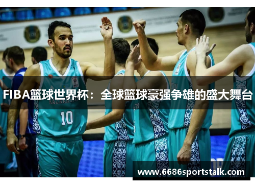 FIBA篮球世界杯：全球篮球豪强争雄的盛大舞台