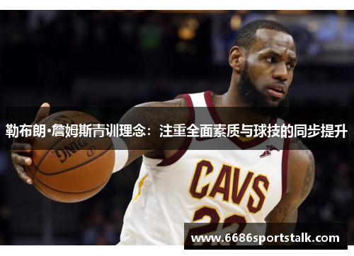 勒布朗·詹姆斯青训理念：注重全面素质与球技的同步提升