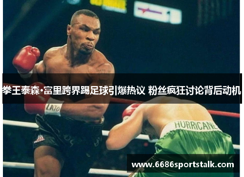 拳王泰森·富里跨界踢足球引爆热议 粉丝疯狂讨论背后动机