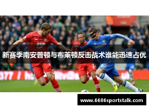 新赛季南安普顿与布莱顿反击战术谁能迅速占优