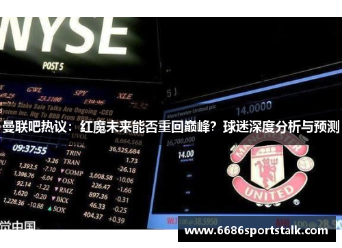 曼联吧热议：红魔未来能否重回巅峰？球迷深度分析与预测